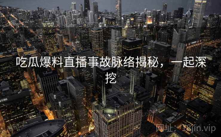 吃瓜爆料直播事故脉络揭秘，一起深挖