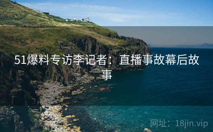 51爆料专访李记者：直播事故幕后故事