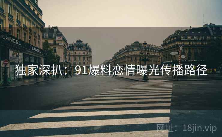 独家深扒：91爆料恋情曝光传播路径