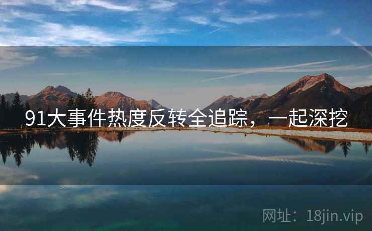 91大事件热度反转全追踪，一起深挖
