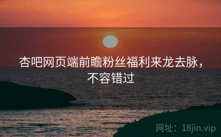 杏吧网页端前瞻粉丝福利来龙去脉，不容错过