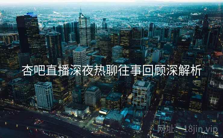 杏吧直播深夜热聊往事回顾深解析
