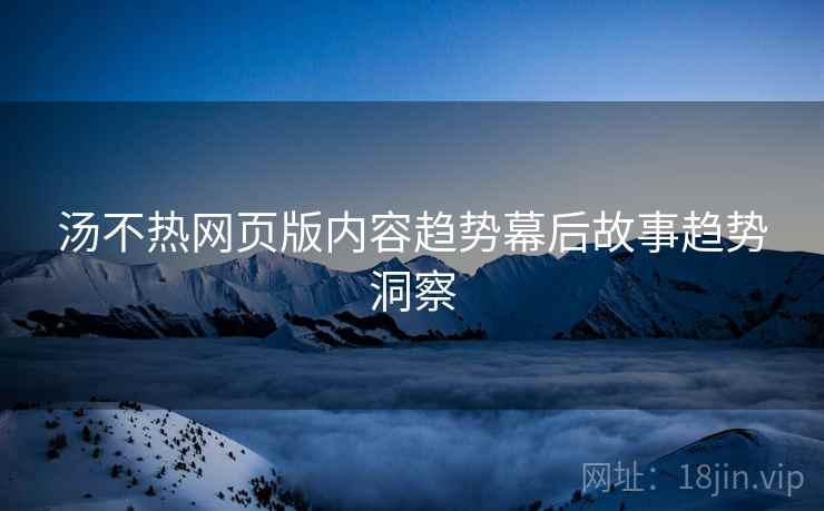 汤不热网页版内容趋势幕后故事趋势洞察