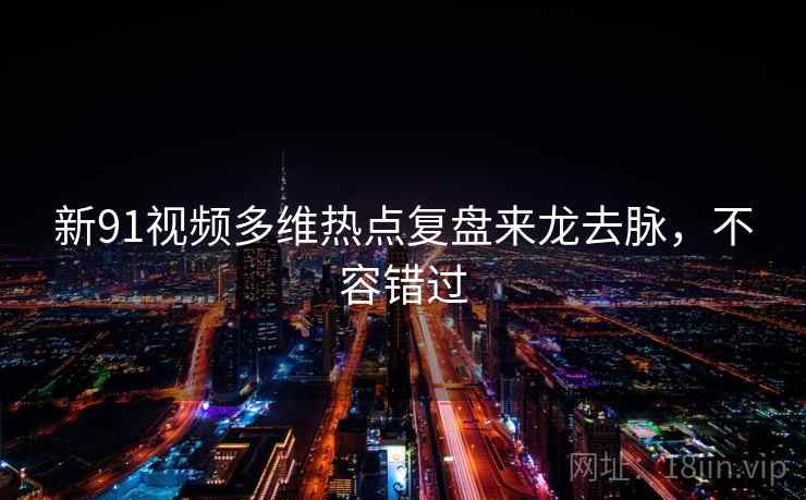 新91视频多维热点复盘来龙去脉，不容错过