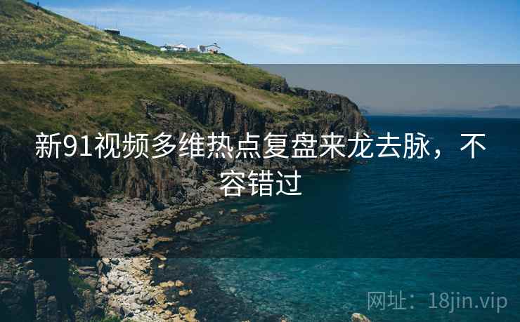 新91视频多维热点复盘来龙去脉，不容错过