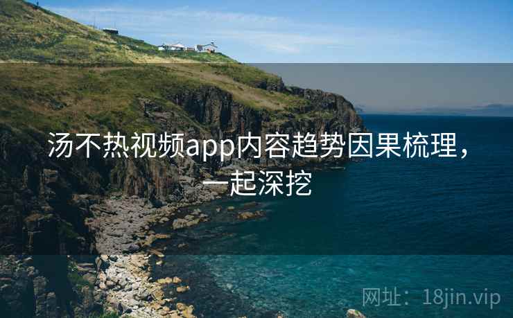 汤不热视频app内容趋势因果梳理，一起深挖