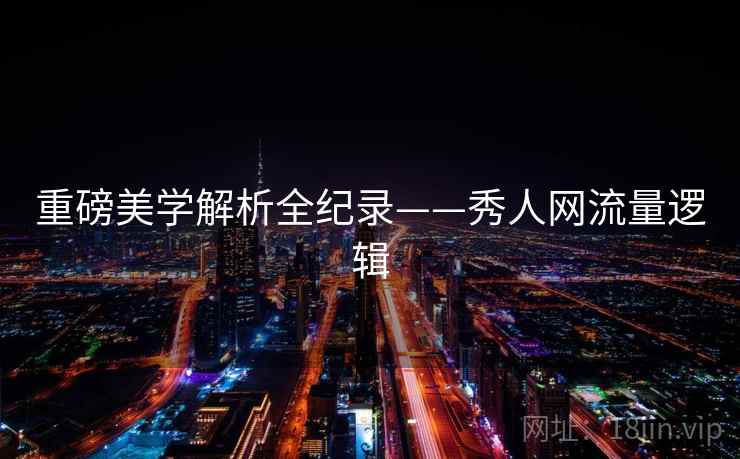 重磅美学解析全纪录——秀人网流量逻辑