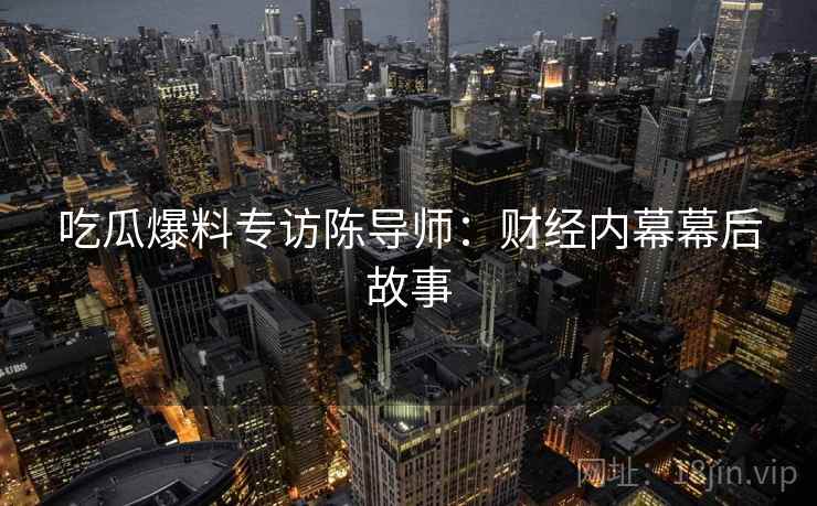 吃瓜爆料专访陈导师：财经内幕幕后故事