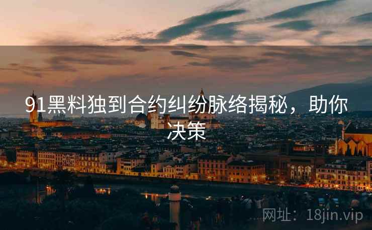 91黑料独到合约纠纷脉络揭秘，助你决策