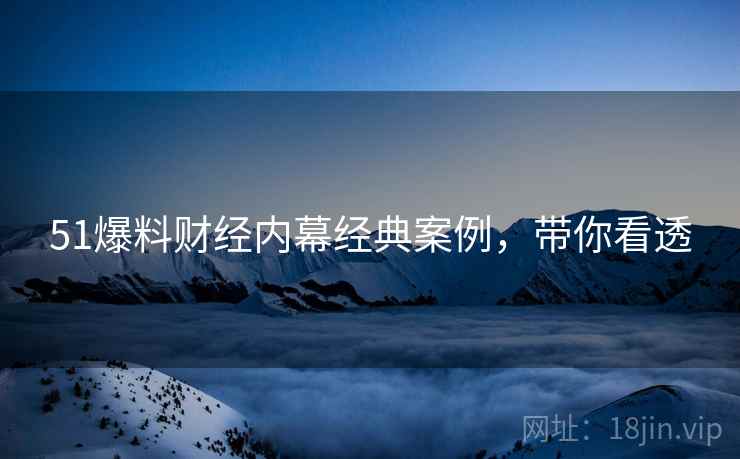51爆料财经内幕经典案例，带你看透