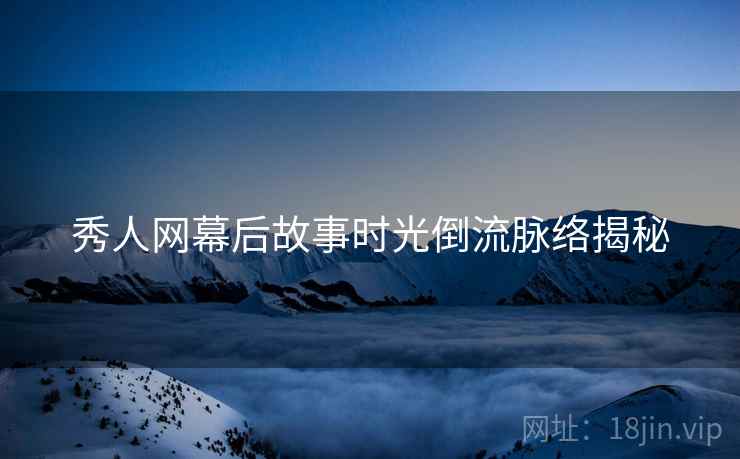 秀人网幕后故事时光倒流脉络揭秘