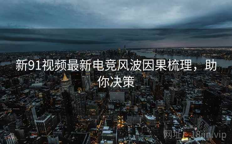 新91视频最新电竞风波因果梳理，助你决策