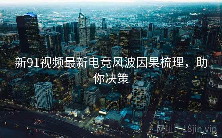 新91视频最新电竞风波因果梳理，助你决策