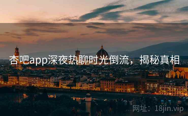 杏吧app深夜热聊时光倒流，揭秘真相