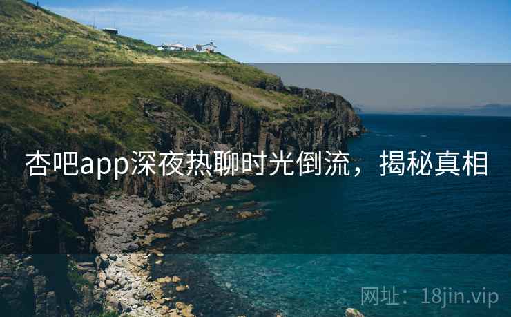 杏吧app深夜热聊时光倒流，揭秘真相