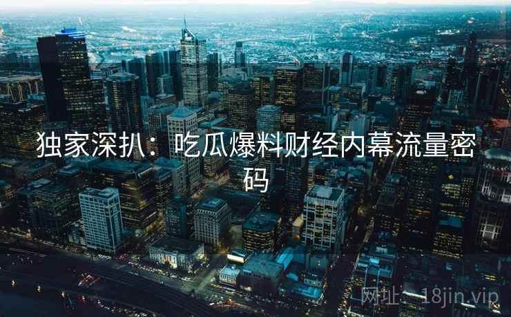 独家深扒：吃瓜爆料财经内幕流量密码