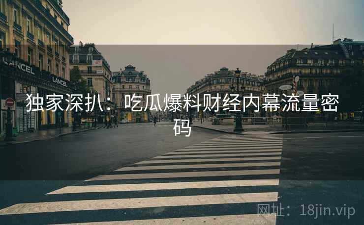 独家深扒：吃瓜爆料财经内幕流量密码