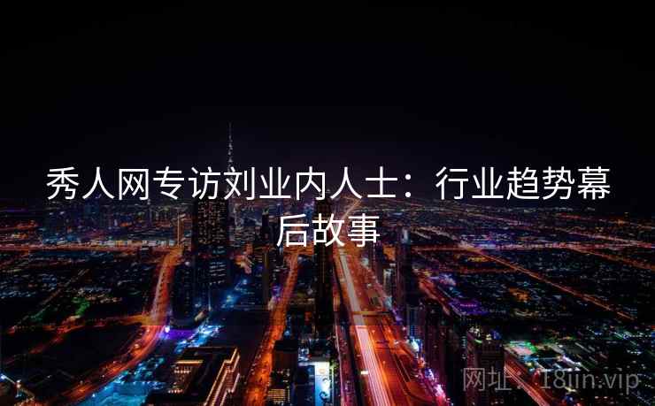秀人网专访刘业内人士：行业趋势幕后故事