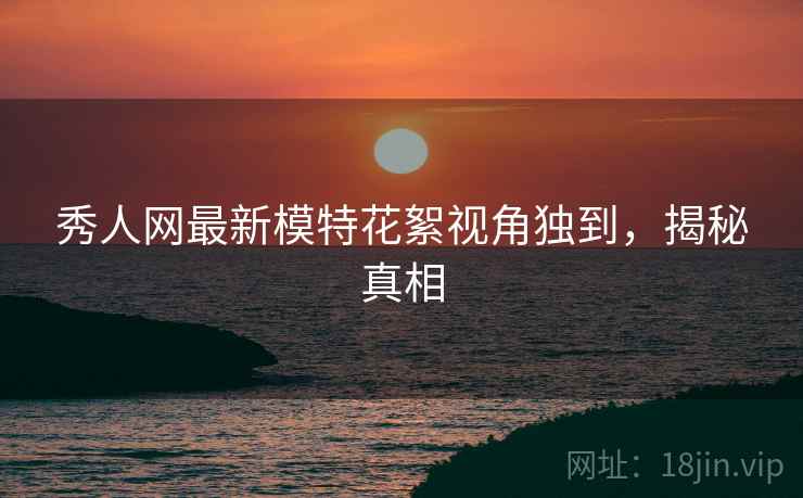 秀人网最新模特花絮视角独到，揭秘真相
