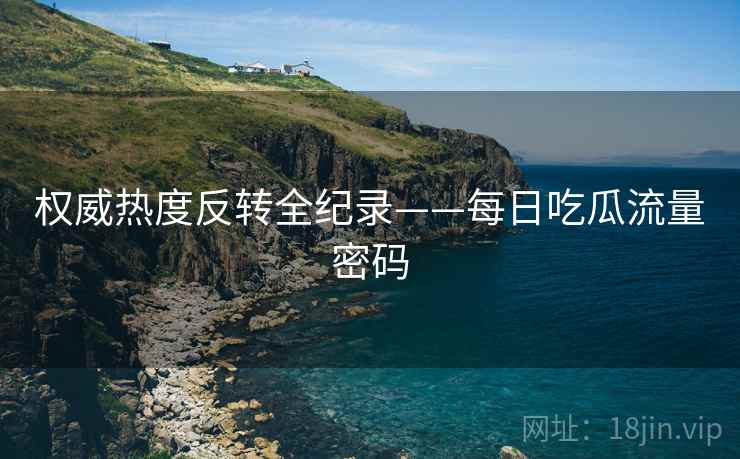 权威热度反转全纪录——每日吃瓜流量密码