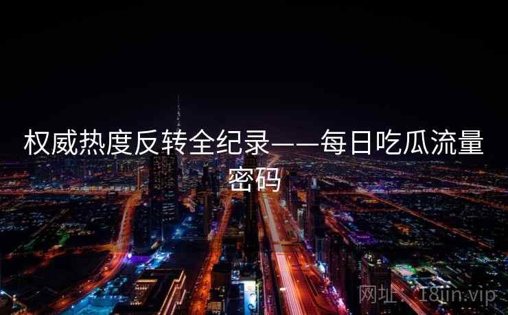 权威热度反转全纪录——每日吃瓜流量密码