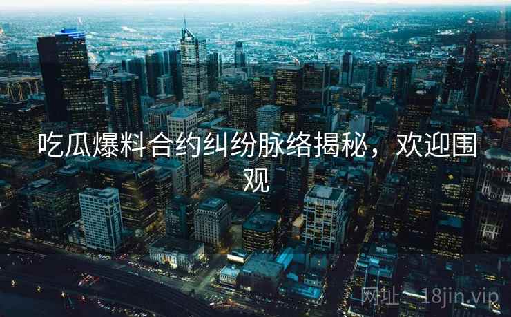 吃瓜爆料合约纠纷脉络揭秘，欢迎围观