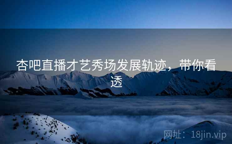 杏吧直播才艺秀场发展轨迹，带你看透