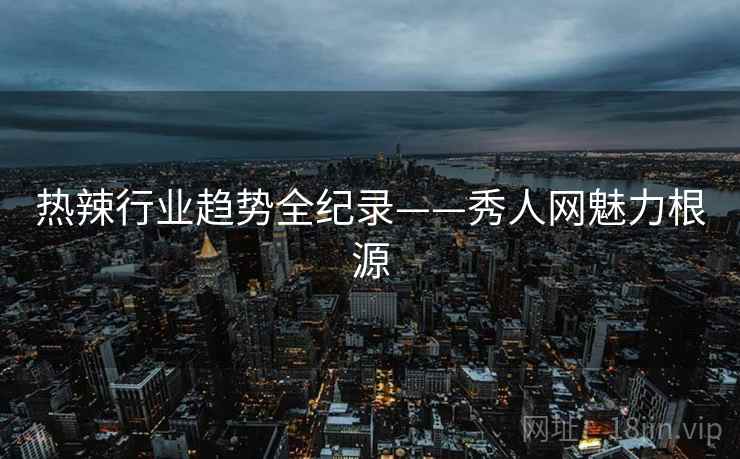 热辣行业趋势全纪录——秀人网魅力根源