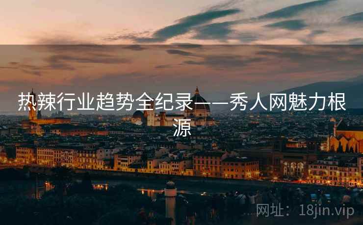 热辣行业趋势全纪录——秀人网魅力根源