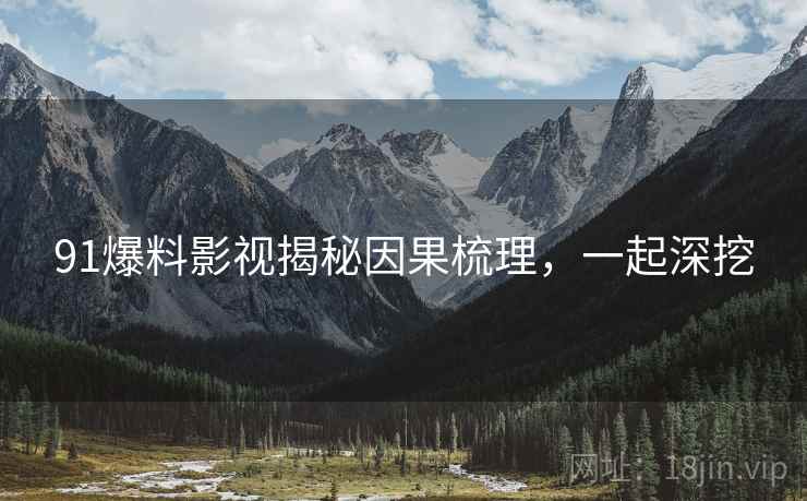 91爆料影视揭秘因果梳理，一起深挖