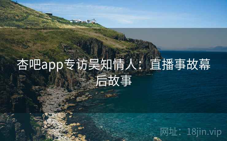 杏吧app专访吴知情人：直播事故幕后故事