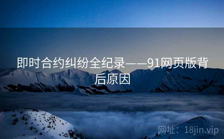 即时合约纠纷全纪录——91网页版背后原因
