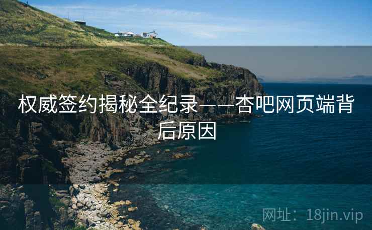 权威签约揭秘全纪录——杏吧网页端背后原因
