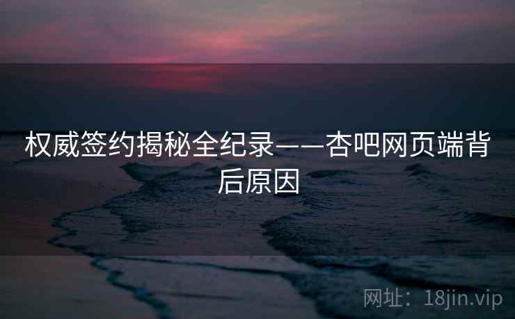 权威签约揭秘全纪录——杏吧网页端背后原因