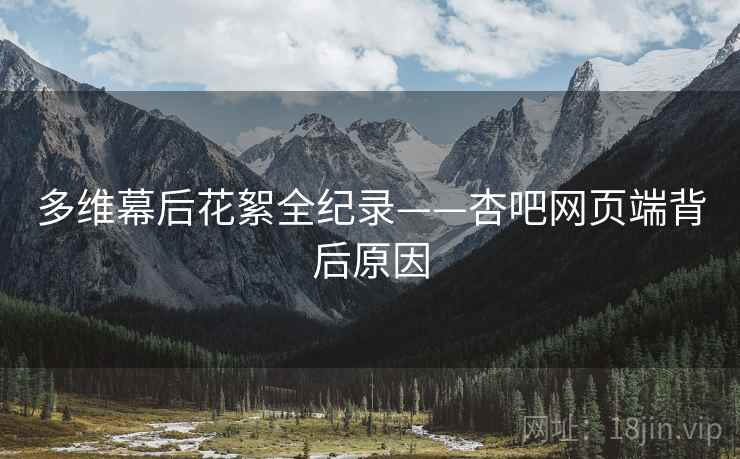 多维幕后花絮全纪录——杏吧网页端背后原因