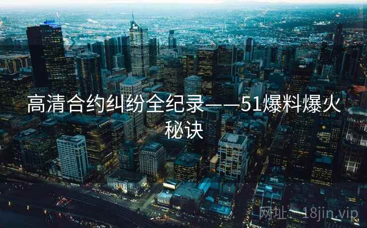 高清合约纠纷全纪录——51爆料爆火秘诀