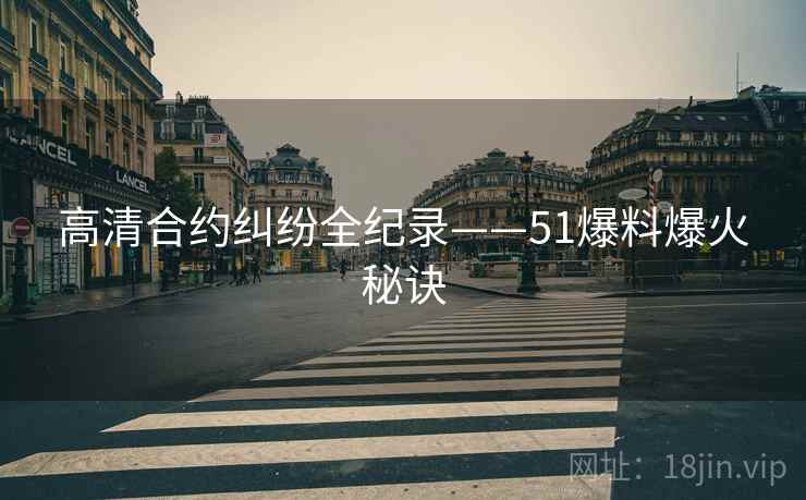 高清合约纠纷全纪录——51爆料爆火秘诀