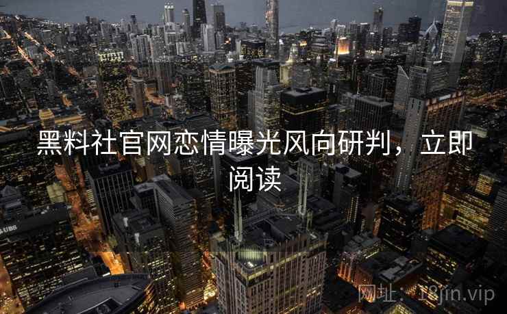 黑料社官网恋情曝光风向研判，立即阅读