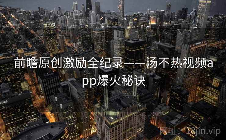 前瞻原创激励全纪录——汤不热视频app爆火秘诀