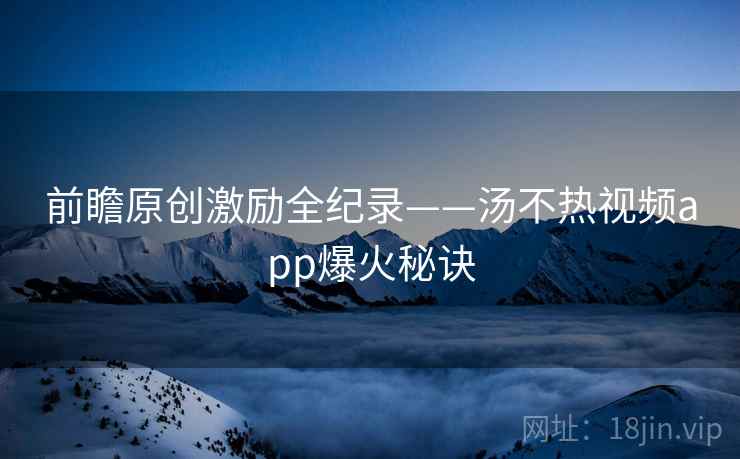 前瞻原创激励全纪录——汤不热视频app爆火秘诀