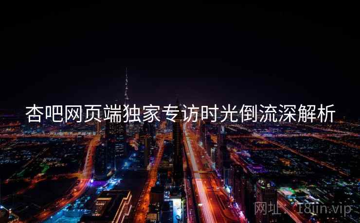 杏吧网页端独家专访时光倒流深解析