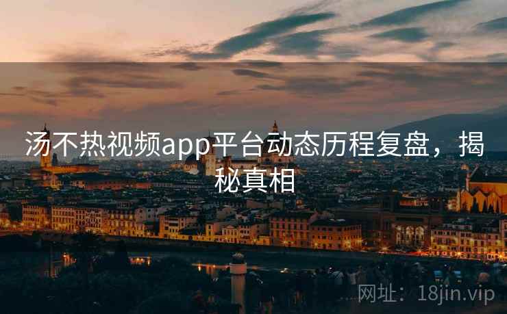 汤不热视频app平台动态历程复盘，揭秘真相