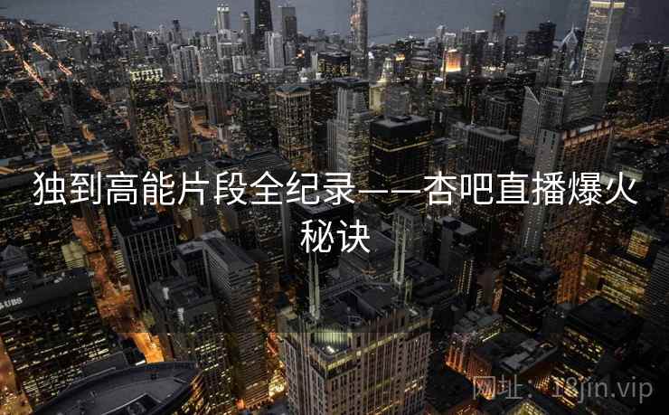 独到高能片段全纪录——杏吧直播爆火秘诀