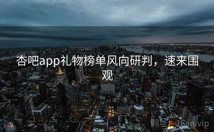 杏吧app礼物榜单风向研判，速来围观