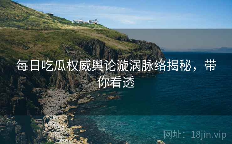 每日吃瓜权威舆论漩涡脉络揭秘，带你看透