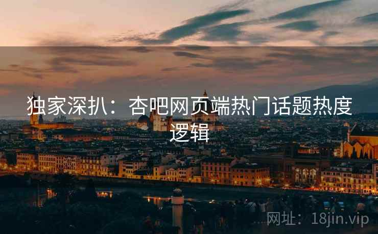 独家深扒：杏吧网页端热门话题热度逻辑