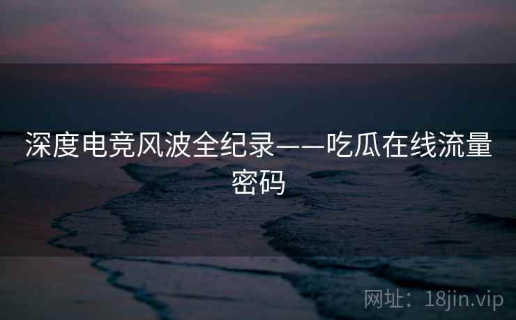 深度电竞风波全纪录——吃瓜在线流量密码
