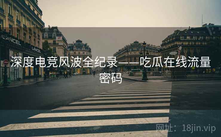 深度电竞风波全纪录——吃瓜在线流量密码