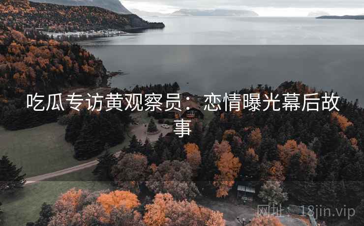 吃瓜专访黄观察员：恋情曝光幕后故事