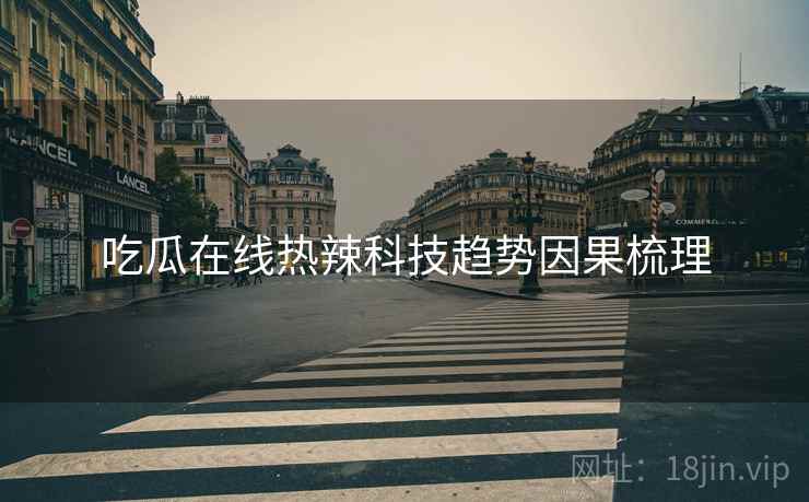 吃瓜在线热辣科技趋势因果梳理